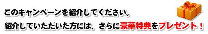 紹介していただいた方には、さらに豪華特典をプレゼント！