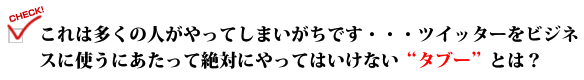 これは多くの人がやってしまいがちです・・・ツイッターをビジネスに使うにあたって絶対にやってはいけない"タブー"とは？