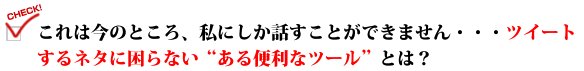 これは今のところ、私にしか話すことができません・・・ツイートするネタに困らない"ある便利なツール"とは？