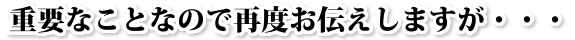 重要なことなので再度お伝えしますが・・・